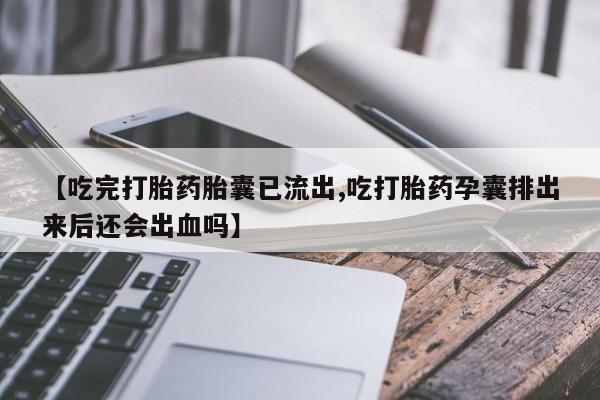 大月份流产药联系方式【吃完打胎药胎囊已流出,吃打胎药孕囊排出来后还会出血吗】