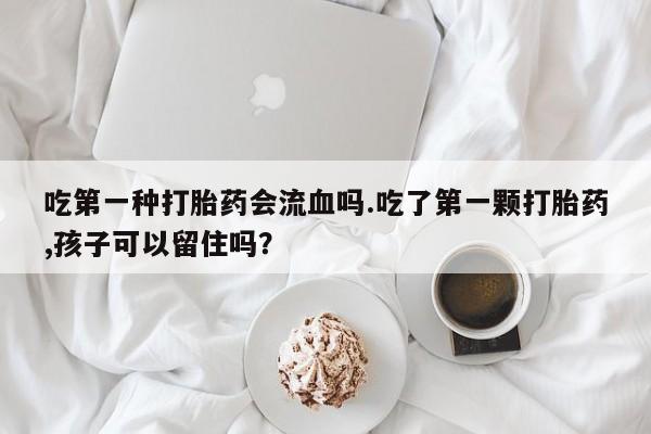 大月份流产药联系方式吃第一种打胎药会流血吗.吃了第一颗打胎药,孩子可以留住吗？