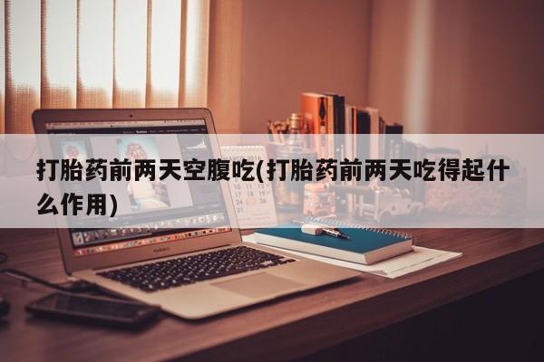 大月份流产药联系方式打胎药前两天空腹吃(打胎药前两天吃得起什么作用)
