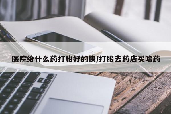 大月份流产药联系方式医院给什么药打胎好的快/打胎去药店买啥药