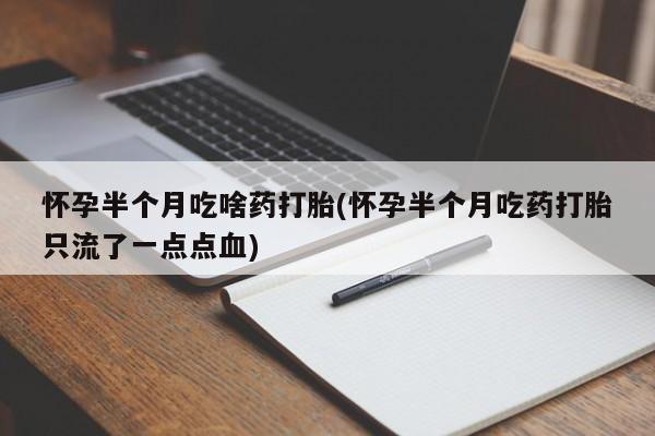 大月份流产药联系方式怀孕半个月吃啥药打胎(怀孕半个月吃药打胎只流了一点点血)