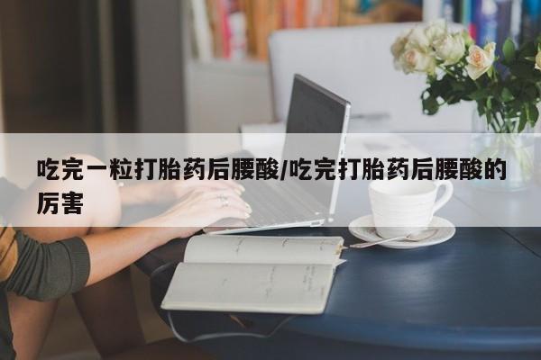 大月份流产药联系方式吃完一粒打胎药后腰酸/吃完打胎药后腰酸的厉害