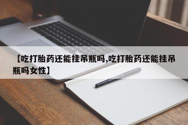 大月份流产药联系方式【吃打胎药还能挂吊瓶吗,吃打胎药还能挂吊瓶吗女性】