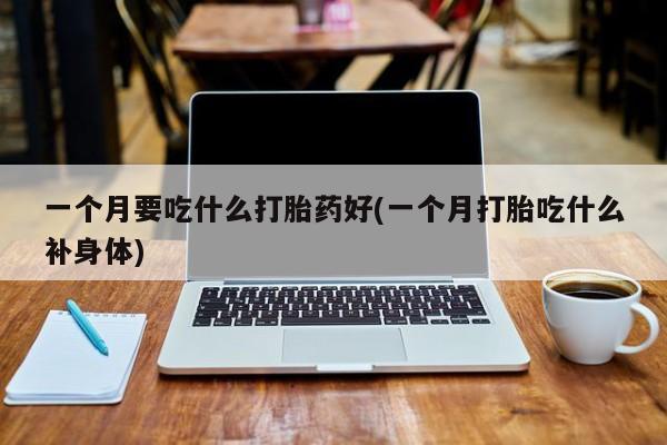 大月份流产药联系方式一个月要吃什么打胎药好(一个月打胎吃什么补身体)