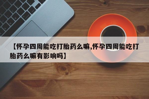 大月份流产药联系方式【怀孕四周能吃打胎药么嘛,怀孕四周能吃打胎药么嘛有影响吗】