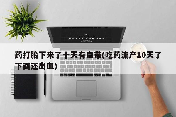 大月份流产药联系方式药打胎下来了十天有白带(吃药流产10天了下面还出血)