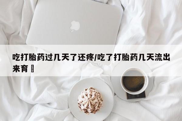 大月份流产药联系方式吃打胎药过几天了还疼/吃了打胎药几天流出来育蘘