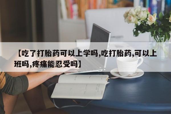 大月份流产药联系方式【吃了打胎药可以上学吗,吃打胎药,可以上班吗,疼痛能忍受吗】