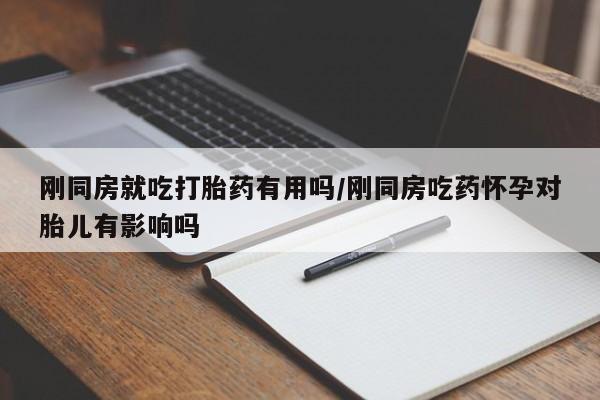 大月份流产药联系方式刚同房就吃打胎药有用吗/刚同房吃药怀孕对胎儿有影响吗