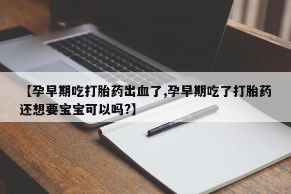 大月份流产药联系方式【孕早期吃打胎药出血了,孕早期吃了打胎药还想要宝宝可以吗?】