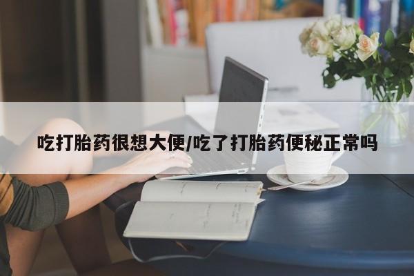 大月份流产药联系方式吃打胎药很想大便/吃了打胎药便秘正常吗