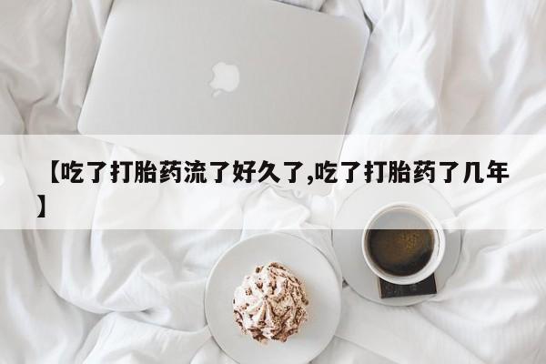 大月份流产药联系方式【吃了打胎药流了好久了,吃了打胎药了几年】