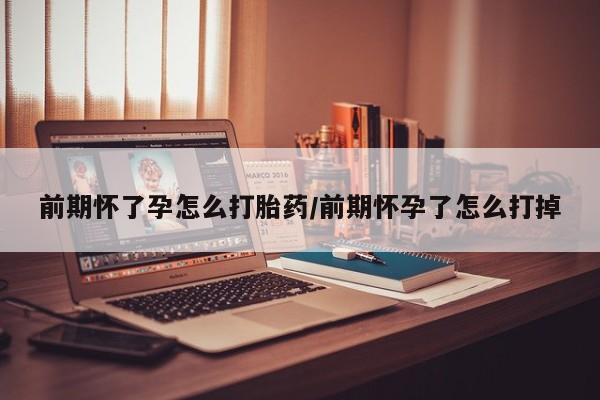 大月份流产药联系方式前期怀了孕怎么打胎药/前期怀孕了怎么打掉