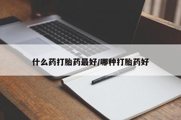 大月份流产药联系方式什么药打胎药最好/哪种打胎药好