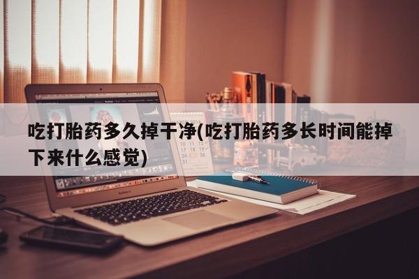 大月份流产药联系方式吃打胎药多久掉干净(吃打胎药多长时间能掉下来什么感觉)