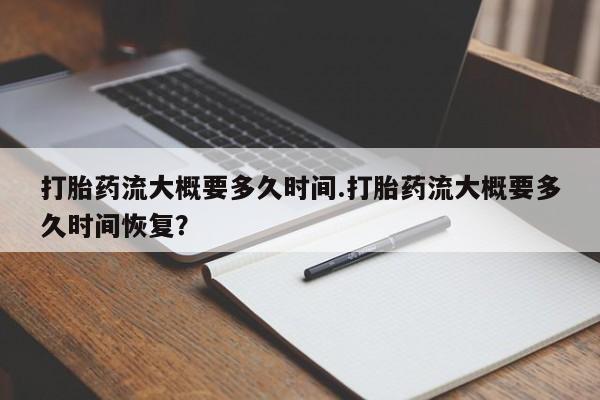 大月份流产药联系方式打胎药流大概要多久时间.打胎药流大概要多久时间恢复？