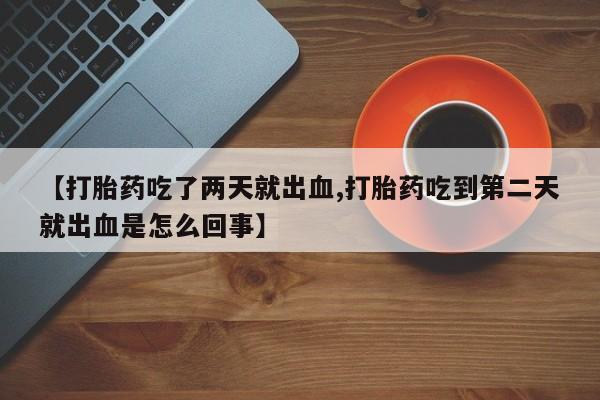 大月份流产药联系方式【打胎药吃了两天就出血,打胎药吃到第二天就出血是怎么回事】