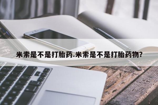 大月份流产药联系方式米索是不是打胎药.米索是不是打胎药物？