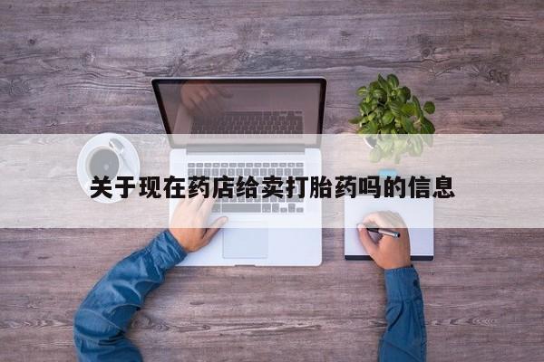 大月份流产药联系方式关于现在药店给卖打胎药吗的信息