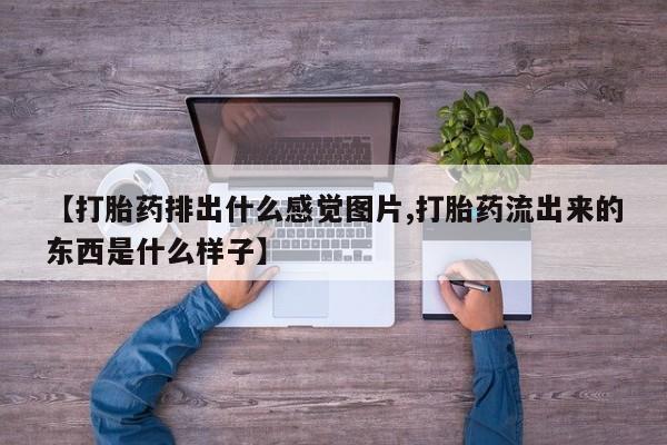大月份流产药联系方式【打胎药排出什么感觉图片,打胎药流出来的东西是什么样子】