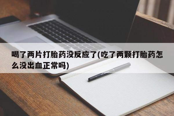大月份流产药联系方式喝了两片打胎药没反应了(吃了两颗打胎药怎么没出血正常吗)