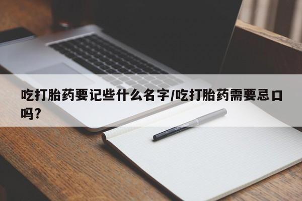 大月份流产药联系方式吃打胎药要记些什么名字/吃打胎药需要忌口吗?