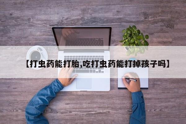 大月份流产药联系方式【打虫药能打胎,吃打虫药能打掉孩子吗】