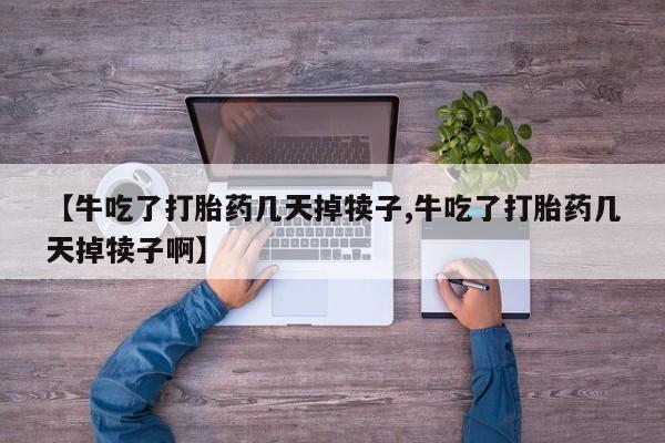 大月份流产药联系方式【牛吃了打胎药几天掉犊子,牛吃了打胎药几天掉犊子啊】