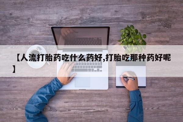 大月份流产药联系方式【人流打胎药吃什么药好,打胎吃那种药好呢】