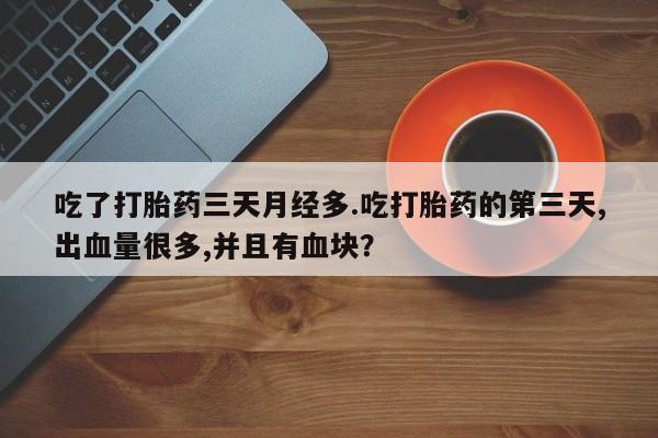 大月份流产药联系方式吃了打胎药三天月经多.吃打胎药的第三天,出血量很多,并且有血块？
