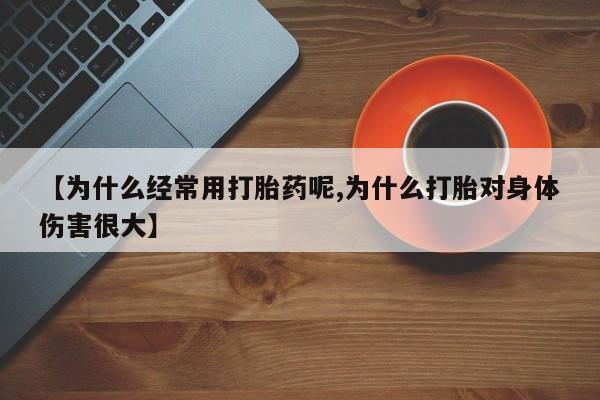 大月份流产药联系方式【为什么经常用打胎药呢,为什么打胎对身体伤害很大】