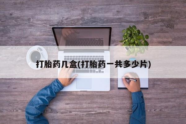 大月份流产药联系方式打胎药几盒(打胎药一共多少片)
