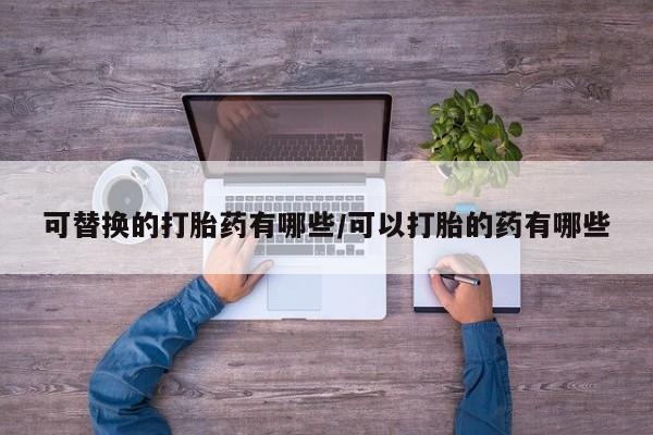 大月份流产药联系方式可替换的打胎药有哪些/可以打胎的药有哪些