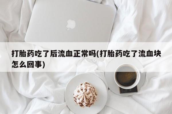 大月份流产药联系方式打胎药吃了后流血正常吗(打胎药吃了流血块怎么回事)