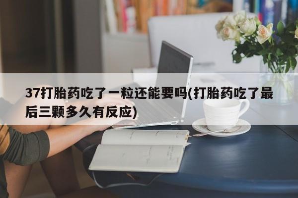 大月份流产药联系方式37打胎药吃了一粒还能要吗(打胎药吃了最后三颗多久有反应)
