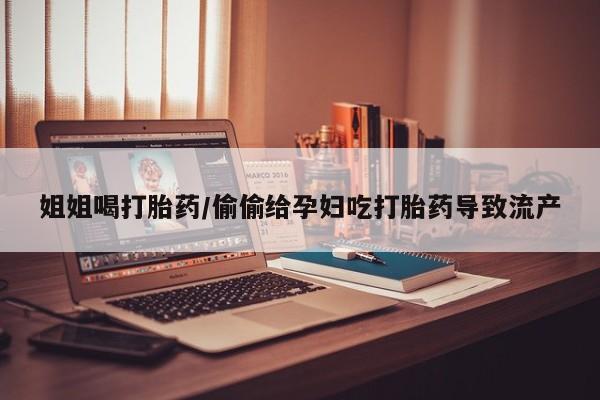 大月份流产药联系方式姐姐喝打胎药/偷偷给孕妇吃打胎药导致流产
