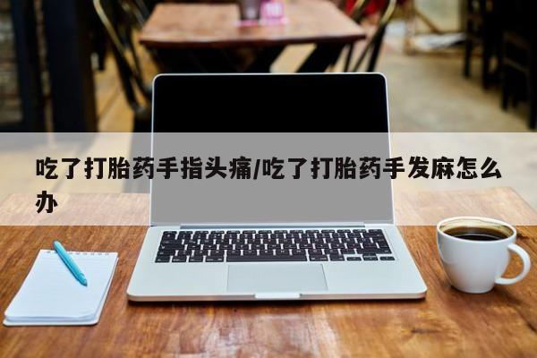大月份流产药联系方式吃了打胎药手指头痛/吃了打胎药手发麻怎么办