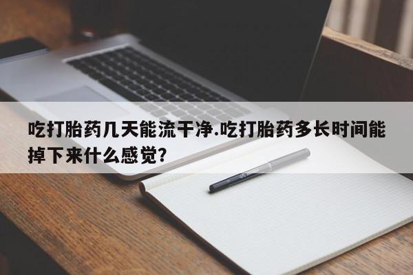 大月份流产药联系方式吃打胎药几天能流干净.吃打胎药多长时间能掉下来什么感觉？