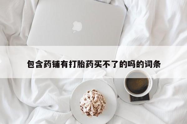 大月份流产药联系方式包含药铺有打胎药买不了的吗的词条