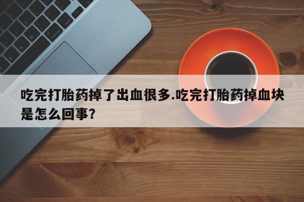 大月份流产药联系方式吃完打胎药掉了出血很多.吃完打胎药掉血块是怎么回事？