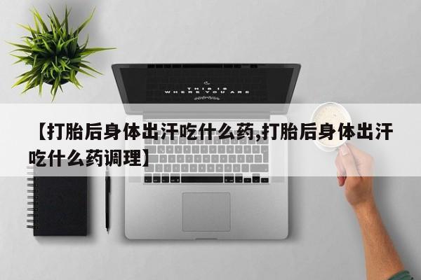 大月份流产药联系方式【打胎后身体出汗吃什么药,打胎后身体出汗吃什么药调理】