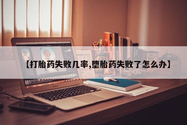 大月份流产药联系方式【打胎药失败几率,堕胎药失败了怎么办】