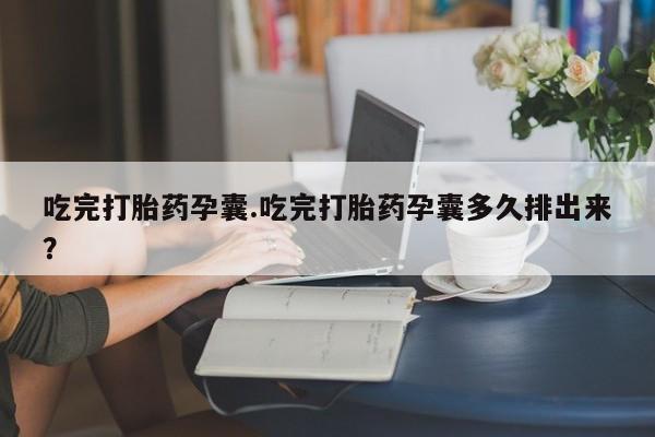 大月份流产药联系方式吃完打胎药孕囊.吃完打胎药孕囊多久排出来？