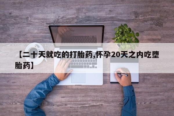 大月份流产药联系方式【二十天就吃的打胎药,怀孕20天之内吃堕胎药】