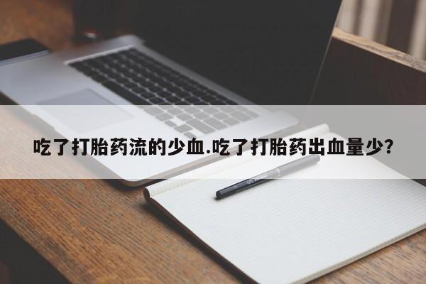 大月份流产药联系方式吃了打胎药流的少血.吃了打胎药出血量少？