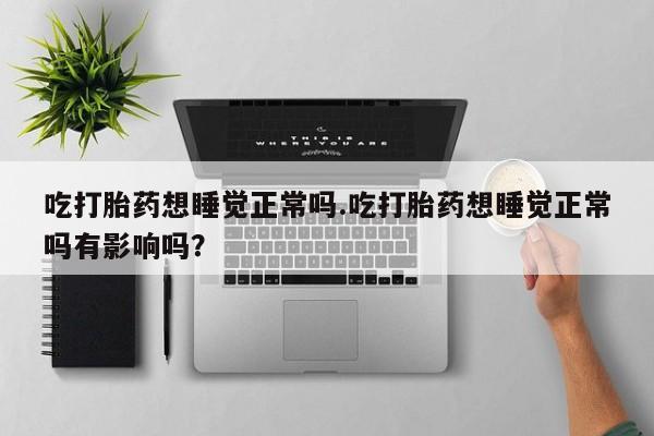 大月份流产药联系方式吃打胎药想睡觉正常吗.吃打胎药想睡觉正常吗有影响吗？