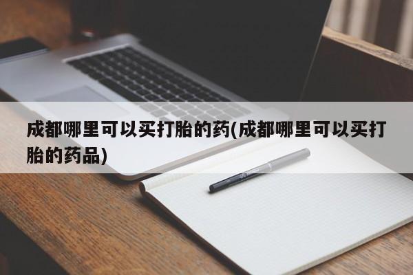 大月份流产药联系方式成都哪里可以买打胎的药(成都哪里可以买打胎的药品)