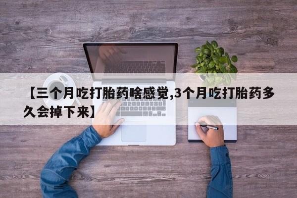 大月份流产药联系方式【三个月吃打胎药啥感觉,3个月吃打胎药多久会掉下来】