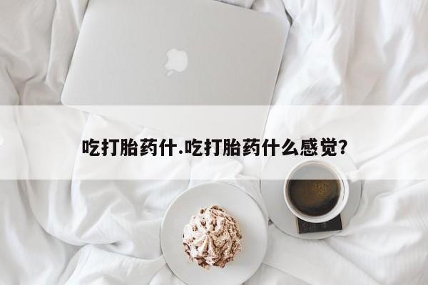 大月份流产药联系方式吃打胎药什.吃打胎药什么感觉？