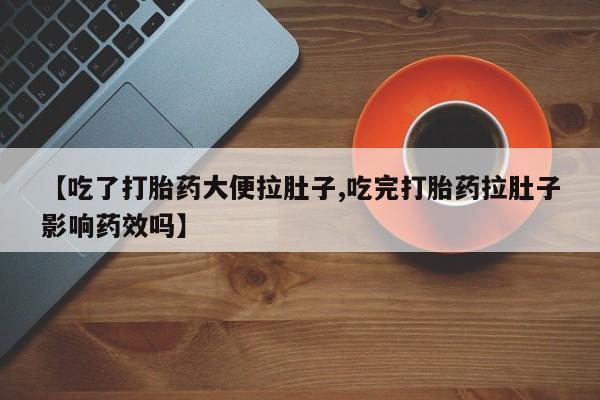 大月份流产药联系方式【吃了打胎药大便拉肚子,吃完打胎药拉肚子影响药效吗】